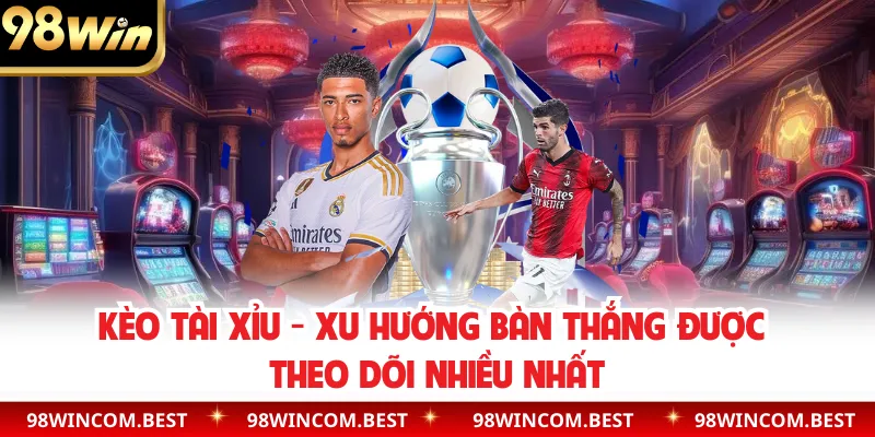 Kèo Tài Xỉu - Xu Hướng Bàn Thắng Được Theo Dõi Nhiều Nhất