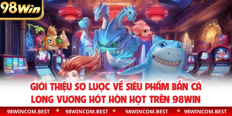 Giới thiệu sơ lược về siêu phẩm bắn cá long vương hót hòn họt trên 98WIN
