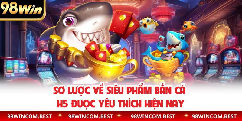 Sơ lược về siêu phẩm bắn cá H5 được yêu thích hiện nay